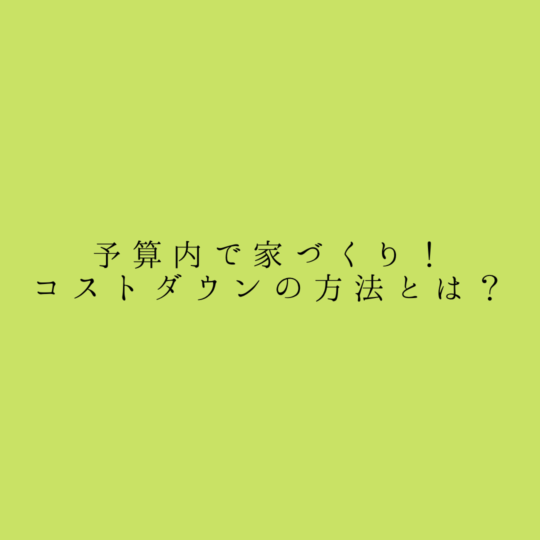 予算内で家づくり！コストダウンの方法とは？