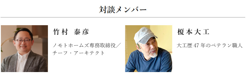 対談メンバー：竹村泰彦（ノモトホームズ専務取締役/チーフ・アーキテクト）、榎本大工（大工歴47年のベテラン職人）